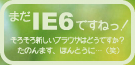 お使いのブラウザはまだIE6です。